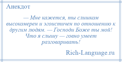 
    — Мне кажется, ты слишком высокомерен и эгоистичен по отношению к другим людям. — Господи Боже ты мой! Что я слышу — говно умеет разговаривать!