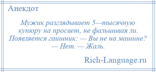 
    Мужик разглядывает 5—тысячную купюру на просвет, не фальшивая ли. Появляется гаишник: — Вы не на машине? — Нет. — Жаль.