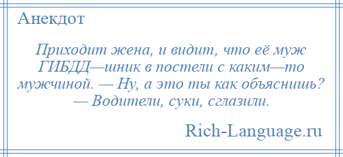 
    Приходит жена, и видит, что её муж ГИБДД—шник в постели с каким—то мужчиной. — Ну, а это ты как объяснишь? — Водители, суки, сглазили.