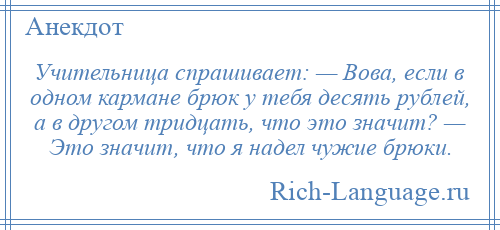 
    Учительница спрашивает: — Вова, если в одном кармане брюк у тебя десять рублей, а в другом тридцать, что это значит? — Это значит, что я надел чужие брюки.