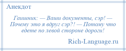 
    Гаишник: — Ваши документы, сэр! — Почему это я вдруг сэр?! — Потому что едете по левой стороне дороги!