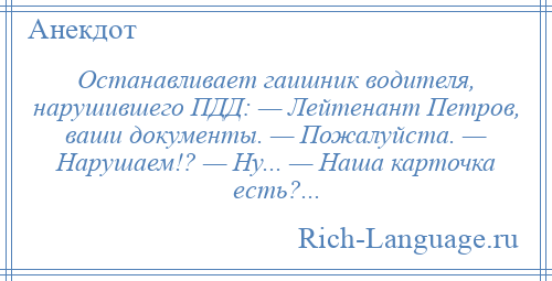 
    Останавливает гаишник водителя, нарушившего ПДД: — Лейтенант Петров, ваши документы. — Пожалуйста. — Нарушаем!? — Ну... — Наша карточка есть?...