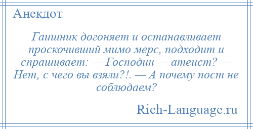 
    Гаишник догоняет и останавливает проскочивший мимо мерс, подходит и спрашивает: — Господин — атеист? — Нет, с чего вы взяли?!. — А почему пост не соблюдаем?