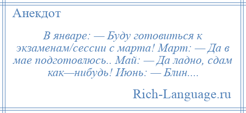 
    В январе: — Буду готовиться к экзаменам/сессии с марта! Март: — Да в мае подготовлюсь.. Май: — Да ладно, сдам как—нибудь! Июнь: — Блин....