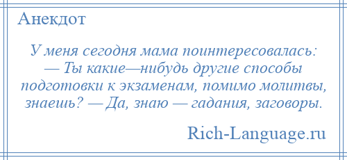 
    У меня сегодня мама поинтересовалась: — Ты какие—нибудь другие способы подготовки к экзаменам, помимо молитвы, знаешь? — Да, знаю — гадания, заговоры.