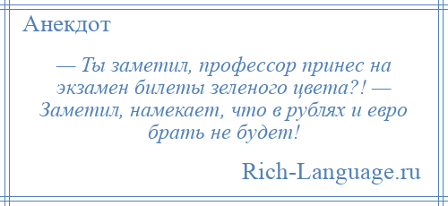 
    — Ты заметил, профессор принес на экзамен билеты зеленого цвета?! — Заметил, намекает, что в рублях и евро брать не будет!