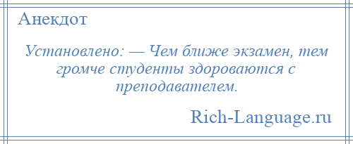 
    Установлено: — Чем ближе экзамен, тем громче студенты здороваются с преподавателем.