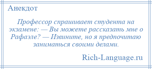 
    Профессор спрашивает студента на экзамене: — Вы можете рассказать мне о Рафаэле? — Извините, но я предпочитаю заниматься своими делами.