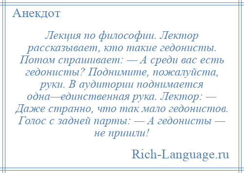 
    Лекция по философии. Лектор рассказывает, кто такие гедонисты. Потом спрашивает: — А среди вас есть гедонисты? Поднимите, пожалуйста, руки. В аудитории поднимается одна—единственная рука. Лектор: — Даже странно, что так мало гедонистов. Голос с задней парты: — А гедонисты — не пришли!