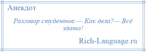 
    Разговор студентов:— Как дела?— Всё здато!