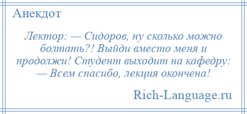 
    Лектор: — Сидоров, ну сколько можно болтать?! Выйди вместо меня и продолжи! Студент выходит на кафедру: — Всем спасибо, лекция окончена!
