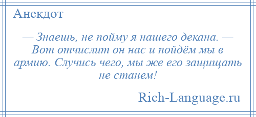 
    — Знаешь, не пойму я нашего декана. — Вот отчислит он нас и пойдём мы в армию. Случись чего, мы же его защищать не станем!