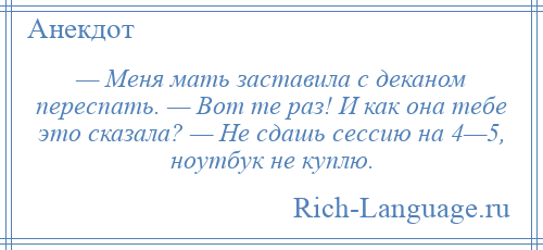 
    — Меня мать заставила с деканом переспать. — Вот те раз! И как она тебе это сказала? — Не сдашь сессию на 4—5, ноутбук не куплю.