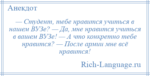 
    — Студент, тебе нравится учиться в нашем ВУЗе? — Да, мне нравится учиться в вашем ВУЗе! — А что конкретно тебе нравится? — После армии мне всё нравится!