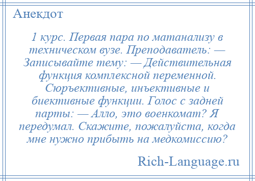 
    1 курс. Первая пара по матанализу в техническом вузе. Преподаватель: — Записывайте тему: — Действительная функция комплексной переменной. Сюръективные, инъективные и биективные функции. Голос с задней парты: — Алло, это военкомат? Я передумал. Скажите, пожалуйста, когда мне нужно прибыть на медкомиссию?