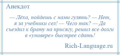
    — Лёха, пойдешь с нами гулять? — Нет, я за учебники сел! — Чего так? — Да съездил к брату на присягу, решил все долги в «универе» быстрее сдать!