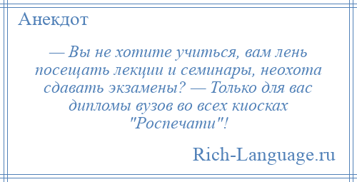 
    — Вы не хотите учиться, вам лень посещать лекции и семинары, неохота сдавать экзамены? — Только для вас дипломы вузов во всех киосках Роспечати !