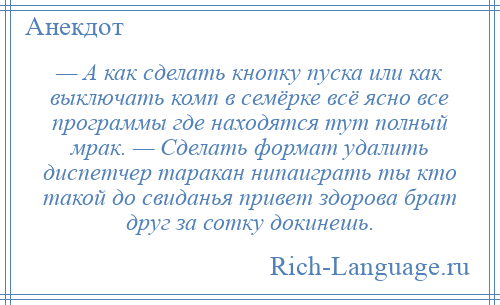 
    — А как сделать кнопку пуска или как выключать комп в семёрке всё ясно все программы где находятся тут полный мрак. — Сделать формат удалить диспетчер таракан нипаиграть ты кто такой до свиданья привет здорова брат друг за сотку докинешь.