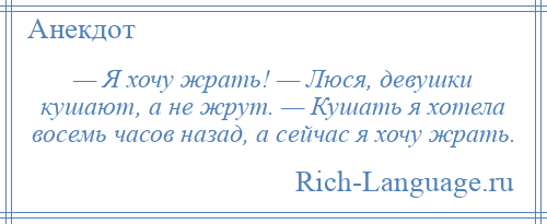 
    — Я хочу жрать! — Люся, девушки кушают, а не жрут. — Кушать я хотела восемь часов назад, а сейчас я хочу жрать.