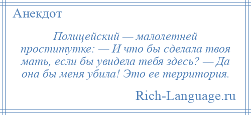 
    Полицейский — малолетней проститутке: — И что бы сделала твоя мать, если бы увидела тебя здесь? — Да она бы меня убила! Это ее территория.