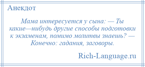 
    Мама интересуется у сына: — Ты какие—нибудь другие способы подготовки к экзаменам, помимо молитвы знаешь? — Конечно: гадания, заговоры.