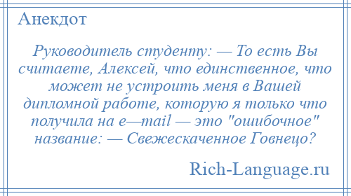 
    Руководитель студенту: — То есть Вы считаете, Алексей, что единственное, что может не устроить меня в Вашей дипломной работе, которую я только что получила на e—mail — это ошибочное название: — Свежескаченное Говнецо?