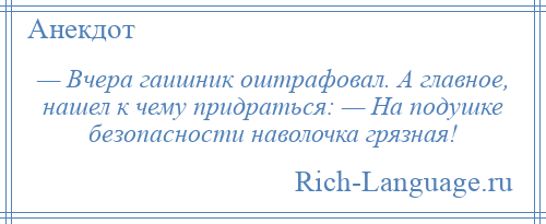 
    — Вчера гаишник оштрафовал. А главное, нашел к чему придраться: — На подушке безопасности наволочка грязная!