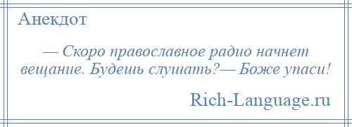 
    — Скоро православное радио начнет вещание. Будешь слушать?— Боже упаси!