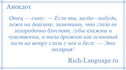 
    Отец — сыну: — Если ты, когда—нибудь, лежа на девушке, заметишь, что глаза ее лихорадочно блестят, губы влажны и чувственны, а тело дрожит как осиновый лист на ветру слазь с нее и беги: — Это малярия!