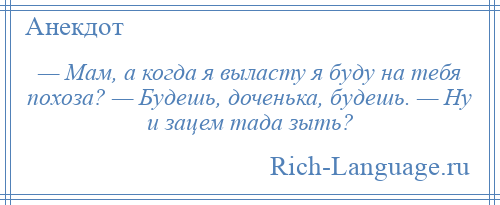 
    — Мам, а когда я выласту я буду на тебя похоза? — Будешь, доченька, будешь. — Ну и зацем тада зыть?