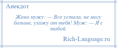 
    Жена мужу: — Все устала, не могу больше, ухожу от тебя! Муж: — Я с тобой.