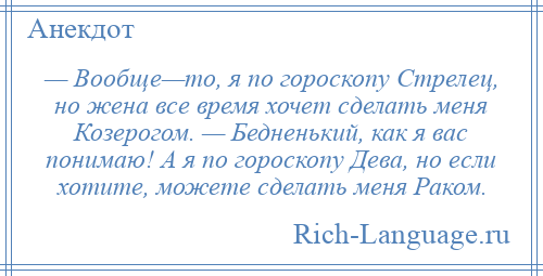 
    — Вообще—то, я по гороскопу Стрелец, но жена все время хочет сделать меня Козерогом. — Бедненький, как я вас понимаю! А я по гороскопу Дева, но если хотите, можете сделать меня Раком.