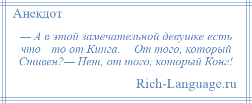 
    — А в этой замечательной девушке есть что—то от Кинга.— От того, который Стивен?— Нет, от того, который Конг!