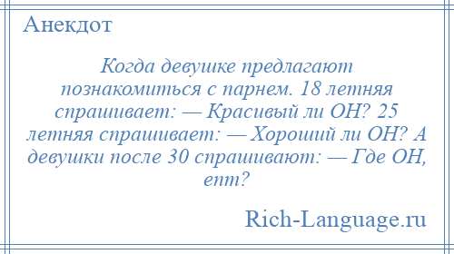 
    Когда девушке предлагают познакомиться с парнем. 18 летняя спрашивает: — Красивый ли ОН? 25 летняя спрашивает: — Хороший ли ОН? А девушки после 30 спрашивают: — Где ОН, епт?