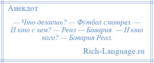 
    — Что делаешь? — Футбол смотрел. — И кто с кем? — Реал — Бавария. — И кто кого? — Бавария Реал.