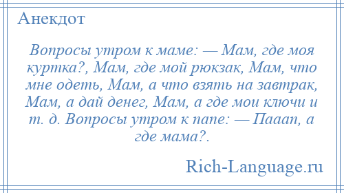 
    Вопросы утром к маме: — Мам, где моя куртка?, Мам, где мой рюкзак, Мам, что мне одеть, Мам, а что взять на завтрак, Мам, а дай денег, Мам, а где мои ключи и т. д. Вопросы утром к папе: — Пааап, а где мама?.