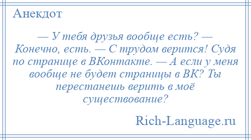 
    — У тебя друзья вообще есть? — Конечно, есть. — С трудом верится! Судя по странице в ВКонтакте. — А если у меня вообще не будет страницы в ВК? Ты перестанешь верить в моё существование?