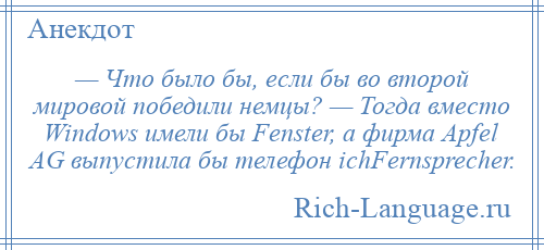 
    — Что было бы, если бы во второй мировой победили немцы? — Тогда вместо Windows имели бы Fenster, а фирма Apfel AG выпустила бы телефон ichFernsprecher.