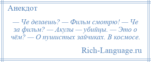 
    — Че делаешь? — Фильм смотрю! — Че за фильм? — Акулы — убийцы. — Это о чём? — О пушистых зайчиках. В космосе.