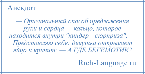 
    — Оригинальный способ предложения руки и сердца — кольцо, которое находится внутри киндер—сюрприза . — Представляю себе: девушка открывает яйцо и кричит: — А ГДЕ БЕГЕМОТИК?