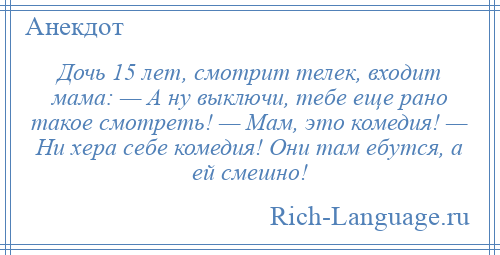 
    Дочь 15 лет, смотрит телек, входит мама: — А ну выключи, тебе еще рано такое смотреть! — Мам, это комедия! — Ни хера себе комедия! Они там ебутся, а ей смешно!