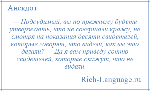 
    — Подсудимый, вы по прежнему будете утверждать, что не совершали кражу, не смотря на показания десяти свидетелей, которые говорят, что видели, как вы это делали? — Да я вам приведу сотню свидетелей, которые скажут, что не видели.