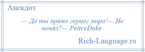 
    — Да ты прямо герцог мира!— Не понял?— PeaceDuke.