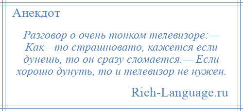 
    Разговор о очень тонком телевизоре:— Как—то страшновато, кажется если дунешь, то он сразу сломается.— Если хорошо дунуть, то и телевизор не нужен.