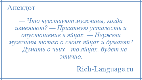 
    — Что чувствуют мужчины, когда изменяют? — Приятную усталость и опустошение в яйцах. — Неужели мужчины только о своих яйцах и думают? — Думать о чьих—то яйцах, будет не этично.