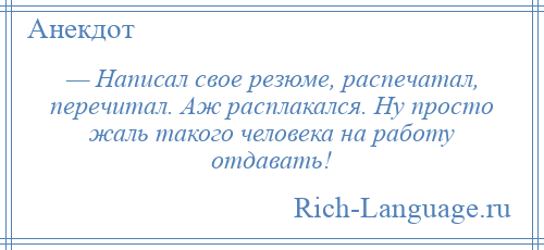 
    — Написал свое резюме, распечатал, перечитал. Аж расплакался. Ну просто жаль такого человека на работу отдавать!