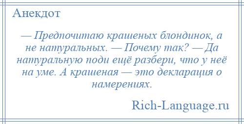 
    — Предпочитаю крашеных блондинок, а не натуральных. — Почему так? — Да натуральную поди ещё разбери, что у неё на уме. А крашеная — это декларация о намерениях.