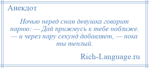 
    Ночью перед сном девушка говорит парню: — Дай прижмусь к тебе поближе. — и через пару секунд добавляет, — пока ты теплый.