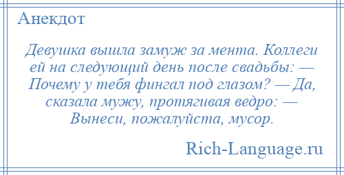 
    Девушка вышла замуж за мента. Коллеги ей на следующий день после свадьбы: — Почему у тебя фингал под глазом? — Да, сказала мужу, протягивая ведро: — Вынеси, пожалуйста, мусор.