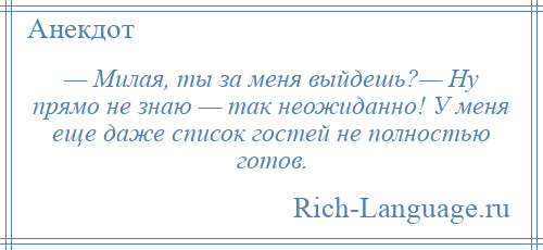 
    — Милая, ты за меня выйдешь?— Ну прямо не знаю — так неожиданно! У меня еще даже список гостей не полностью готов.